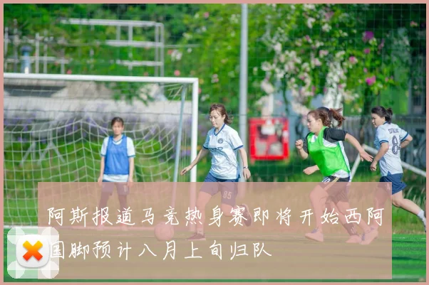 阿斯报道马竞热身赛即将开始西阿国脚预计八月上旬归队