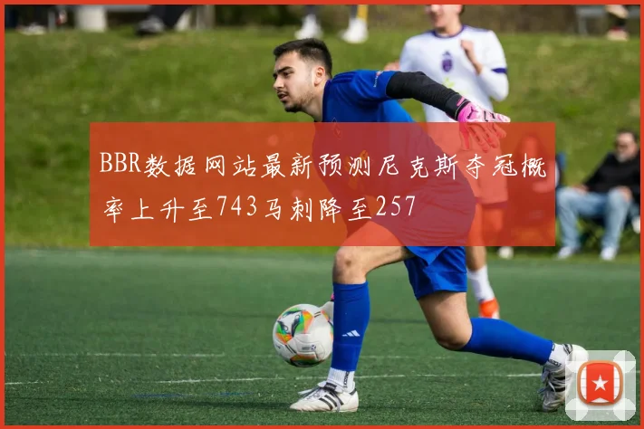 BBR数据网站最新预测尼克斯夺冠概率上升至743马刺降至257