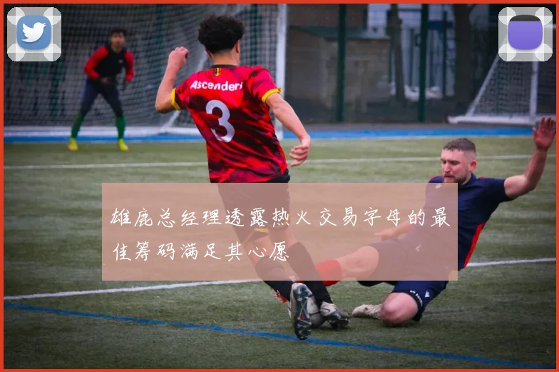 雄鹿总经理透露热火交易字母的最佳筹码满足其心愿
