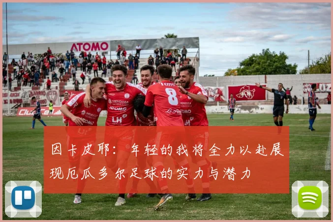因卡皮耶：年轻的我将全力以赴展现厄瓜多尔足球的实力与潜力