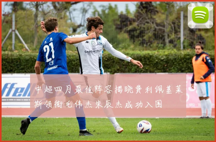 中超四月最佳阵容揭晓费利佩基莱斯领衔毛伟杰朱辰杰成功入围