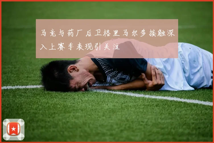 马竞与药厂后卫格里马尔多接触深入上赛季表现引关注