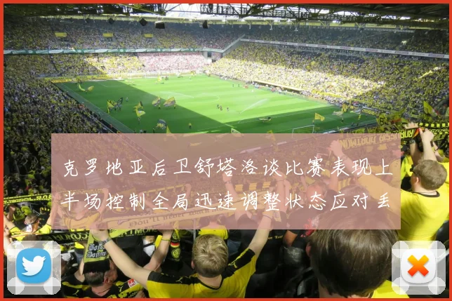 克罗地亚后卫舒塔洛谈比赛表现上半场控制全局迅速调整状态应对丢球