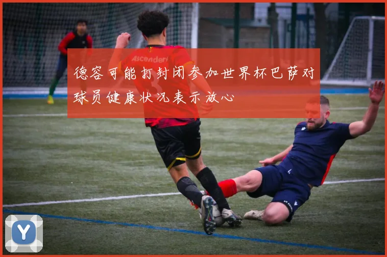 德容可能打封闭参加世界杯巴萨对球员健康状况表示放心