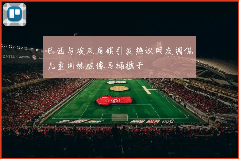巴西与埃及角旗引发热议网友调侃儿童训练桩像马桶搋子