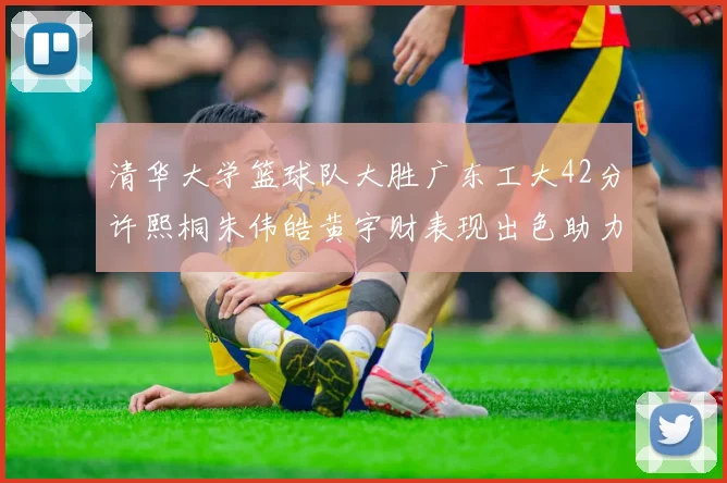 清华大学篮球队大胜广东工大42分许熙桐朱伟皓黄宇财表现出色助力胜利