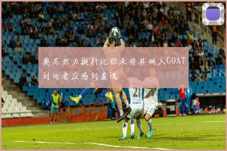奥尼尔力挺科比称未将其纳入GOAT讨论者应感到羞愧