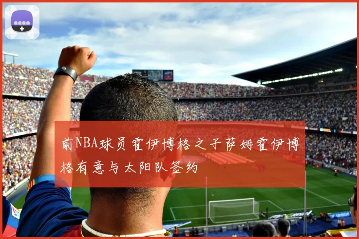 前NBA球员霍伊博格之子萨姆霍伊博格有意与太阳队签约