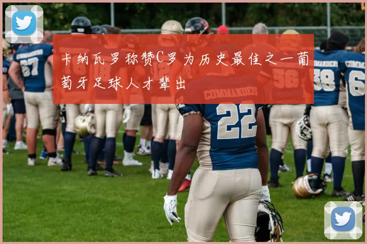 卡纳瓦罗称赞C罗为历史最佳之一葡萄牙足球人才辈出