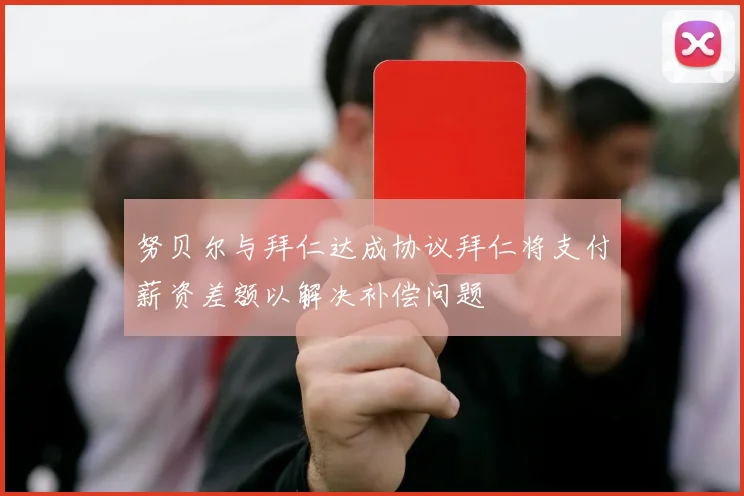 努贝尔与拜仁达成协议拜仁将支付薪资差额以解决补偿问题