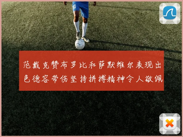 范戴克赞布罗比和萨默维尔表现出色德容带伤坚持拼搏精神令人敬佩