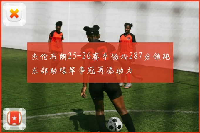 杰伦布朗25-26赛季场均287分领跑东部助绿军争冠再添动力