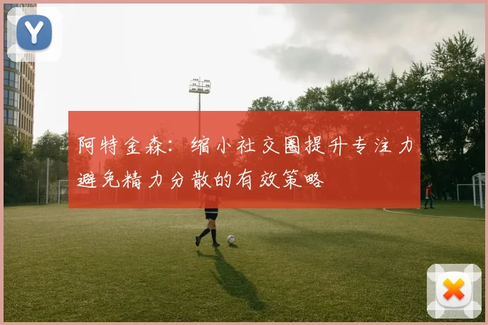 阿特金森：缩小社交圈提升专注力避免精力分散的有效策略
