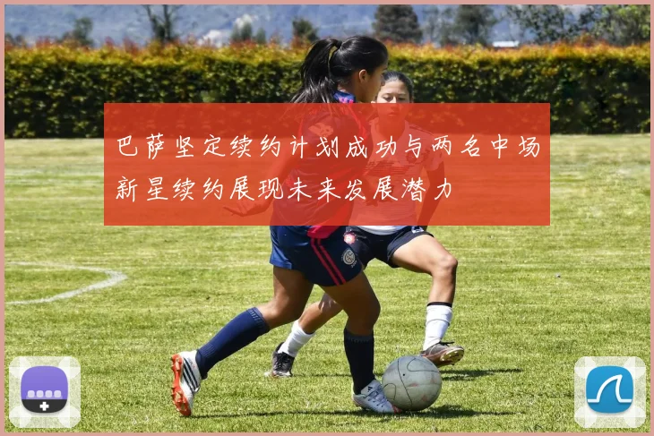 巴萨坚定续约计划成功与两名中场新星续约展现未来发展潜力