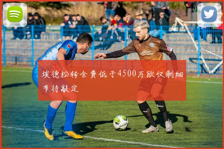 埃德松转会费低于4500万欧仅剩细节待敲定