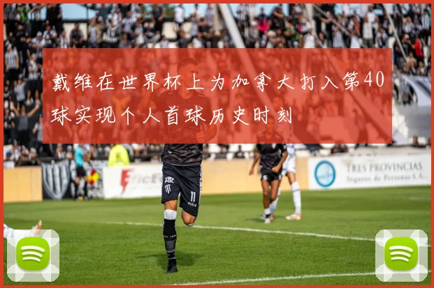 戴维在世界杯上为加拿大打入第40球实现个人首球历史时刻