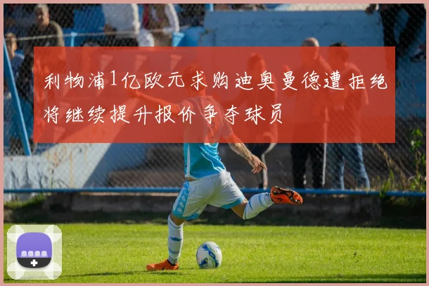利物浦1亿欧元求购迪奥曼德遭拒绝将继续提升报价争夺球员