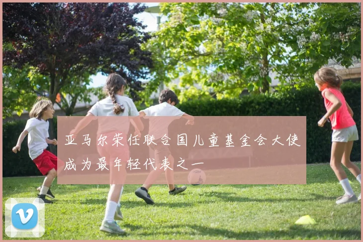亚马尔荣任联合国儿童基金会大使成为最年轻代表之一