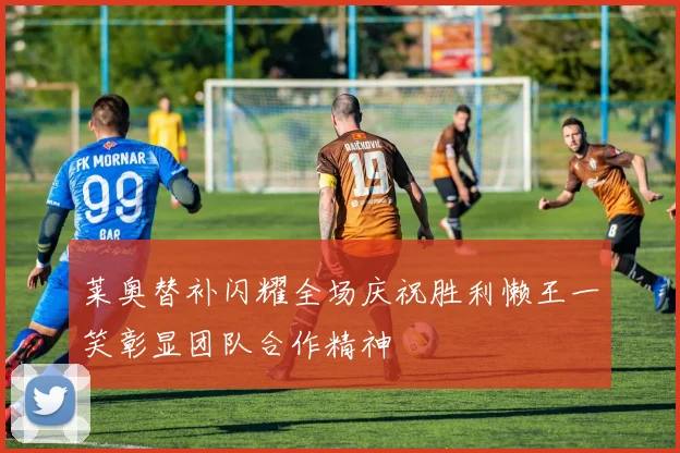 莱奥替补闪耀全场庆祝胜利懒王一笑彰显团队合作精神