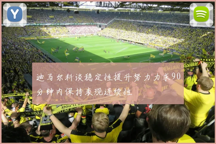迪马尔科谈稳定性提升努力力求90分钟内保持表现连续性
