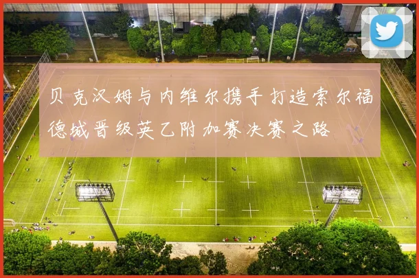 贝克汉姆与内维尔携手打造索尔福德城晋级英乙附加赛决赛之路