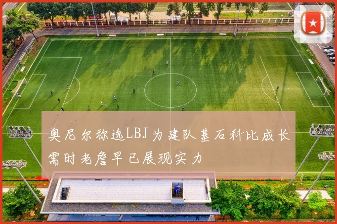 奥尼尔称选LBJ为建队基石科比成长需时老詹早已展现实力