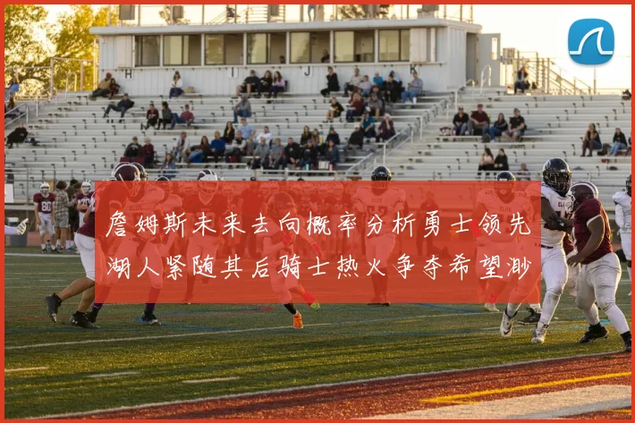 詹姆斯未来去向概率分析勇士领先湖人紧随其后骑士热火争夺希望渺茫